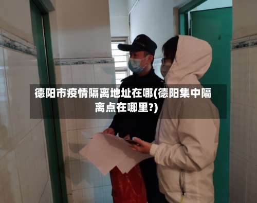 德阳市疫情隔离地址在哪(德阳集中隔离点在哪里?)