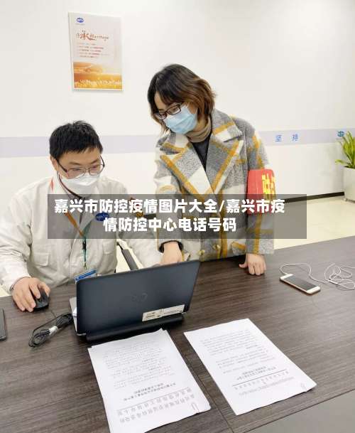 嘉兴市防控疫情图片大全/嘉兴市疫情防控中心电话号码