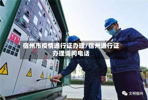 宿州市疫情通行证办理/宿州通行证办理询问电话