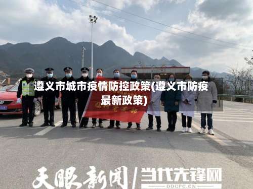 遵义市城市疫情防控政策(遵义市防疫最新政策)