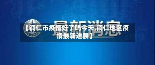 【铜仁市疫情好了吗今天,铜仁地区疫情最新进展】