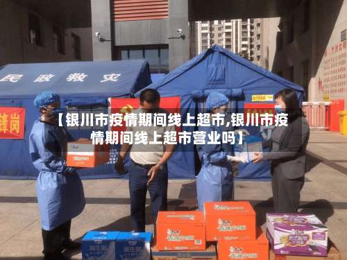 【银川市疫情期间线上超市,银川市疫情期间线上超市营业吗】