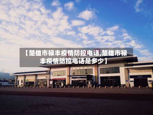 【楚雄市禄丰疫情防控电话,楚雄市禄丰疫情防控电话是多少】