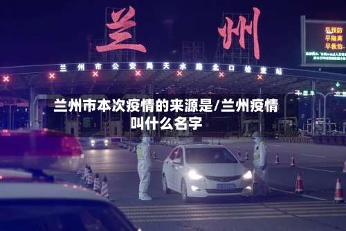 兰州市本次疫情的来源是/兰州疫情叫什么名字-第2张图片