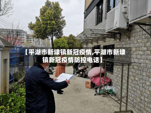 【平湖市新埭镇新冠疫情,平湖市新埭镇新冠疫情防控电话】