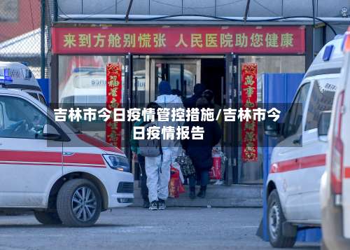 吉林市今日疫情管控措施/吉林市今日疫情报告-第3张图片