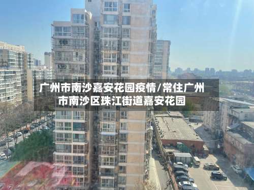 广州市南沙嘉安花园疫情/常住广州市南沙区珠江街道嘉安花园