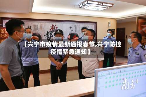 【兴宁市疫情最新通报春节,兴宁防控疫情紧急通知】