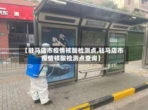 【驻马店市疫情核酸检测点,驻马店市疫情核酸检测点查询】