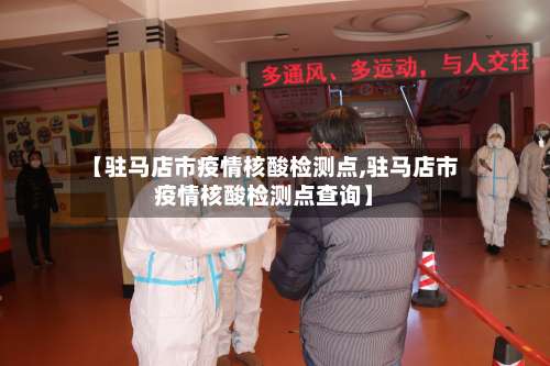 【驻马店市疫情核酸检测点,驻马店市疫情核酸检测点查询】-第2张图片