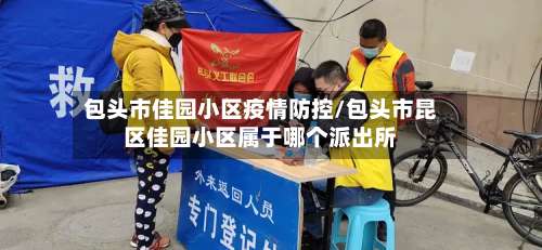 包头市佳园小区疫情防控/包头市昆区佳园小区属于哪个派出所-第3张图片