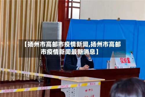 【扬州市高邮市疫情新闻,扬州市高邮市疫情新闻最新消息】