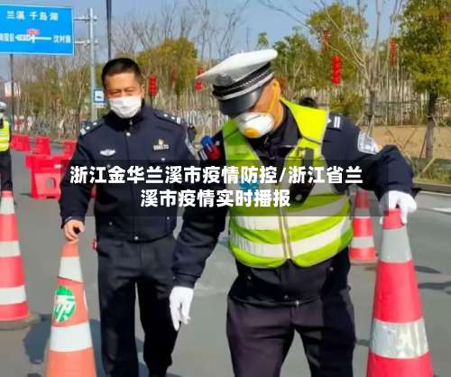 浙江金华兰溪市疫情防控/浙江省兰溪市疫情实时播报-第3张图片