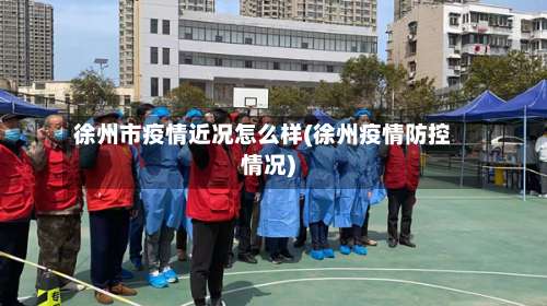 徐州市疫情近况怎么样(徐州疫情防控情况)