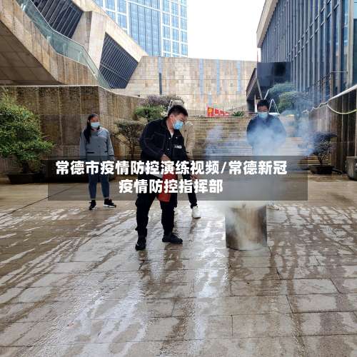 常德市疫情防控演练视频/常德新冠疫情防控指挥部-第2张图片