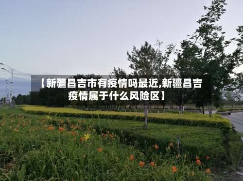 【新疆昌吉市有疫情吗最近,新疆昌吉疫情属于什么风险区】