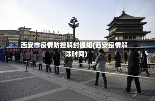 西安市疫情防控解封通知(西安疫情解除时间)