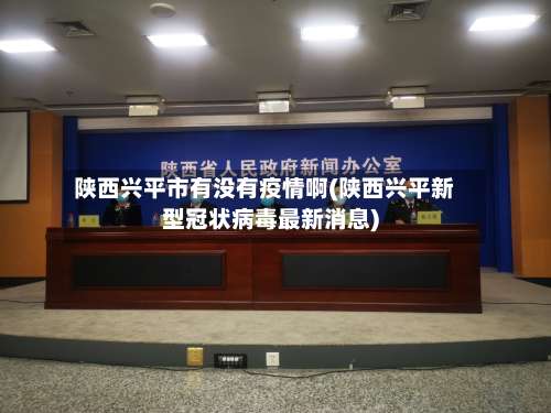 陕西兴平市有没有疫情啊(陕西兴平新型冠状病毒最新消息)-第3张图片