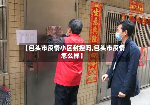 【包头市疫情小区封控吗,包头市疫情怎么样】-第3张图片