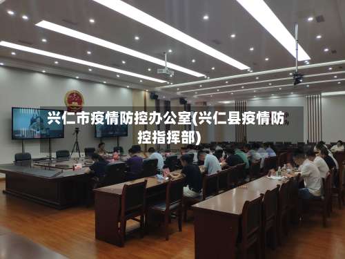 兴仁市疫情防控办公室(兴仁县疫情防控指挥部)