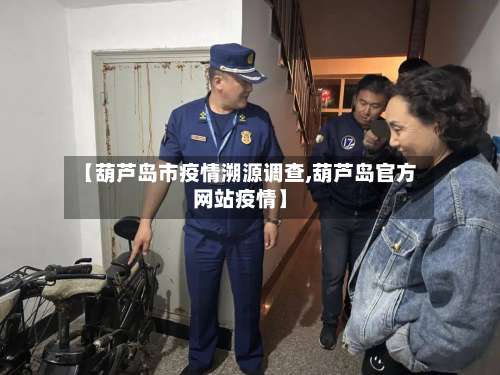 【葫芦岛市疫情溯源调查,葫芦岛官方网站疫情】-第3张图片