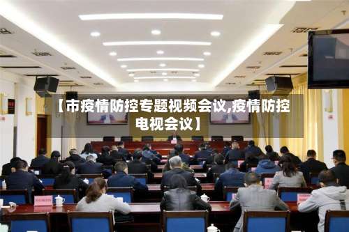 【市疫情防控专题视频会议,疫情防控电视会议】-第3张图片