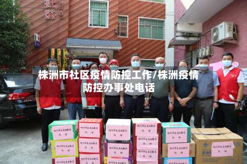 株洲市社区疫情防控工作/株洲疫情防控办事处电话-第2张图片