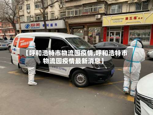 【呼和浩特市物流园疫情,呼和浩特市物流园疫情最新消息】