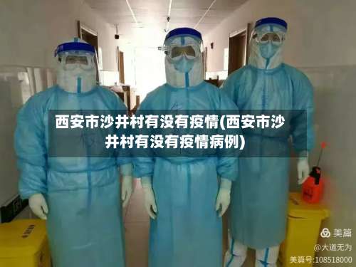 西安市沙井村有没有疫情(西安市沙井村有没有疫情病例)