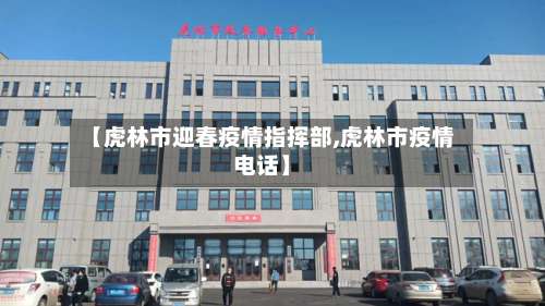 【虎林市迎春疫情指挥部,虎林市疫情电话】