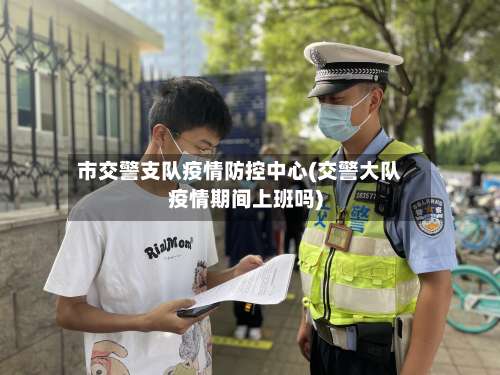 市交警支队疫情防控中心(交警大队疫情期间上班吗)
