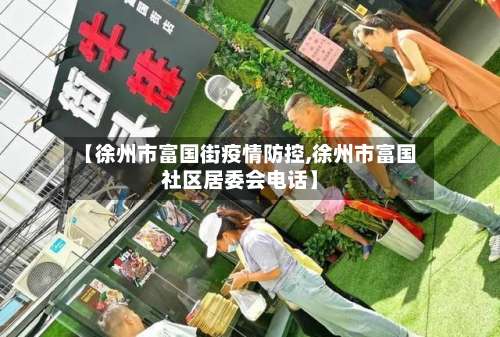 【徐州市富国街疫情防控,徐州市富国社区居委会电话】