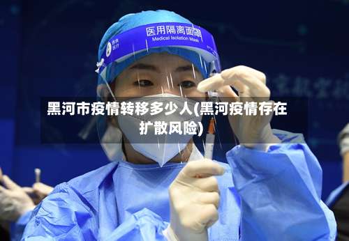 黑河市疫情转移多少人(黑河疫情存在扩散风险)