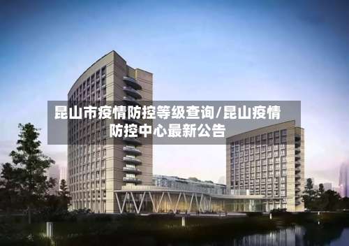 昆山市疫情防控等级查询/昆山疫情防控中心最新公告