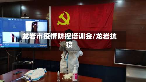 龙岩市疫情防控培训会/龙岩抗疫