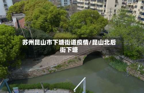 苏州昆山市下塘街道疫情/昆山北后街下塘