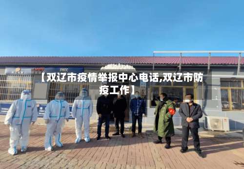 【双辽市疫情举报中心电话,双辽市防疫工作】