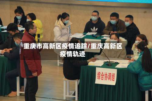 重庆市高新区疫情追踪/重庆高新区疫情轨迹