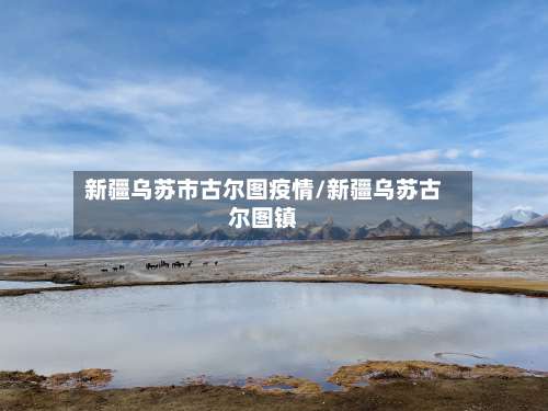 新疆乌苏市古尔图疫情/新疆乌苏古尔图镇