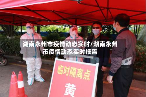 湖南永州市疫情动态实时/湖南永州市疫情动态实时报告-第3张图片