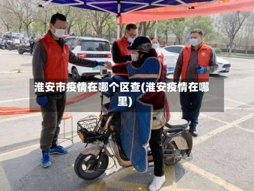 淮安市疫情在哪个区查(淮安疫情在哪里)-第2张图片