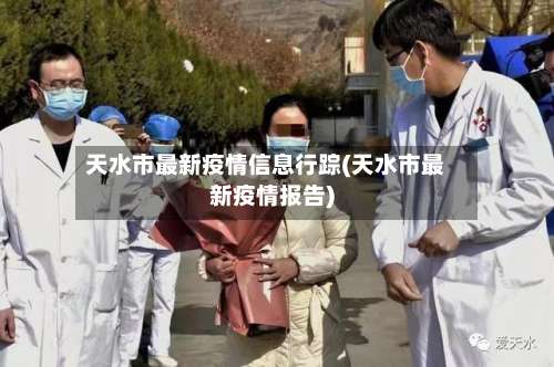 天水市最新疫情信息行踪(天水市最新疫情报告)