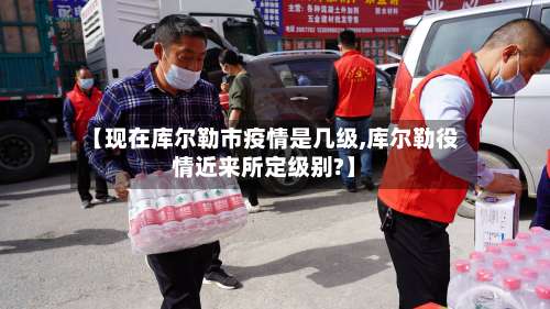 【现在库尔勒市疫情是几级,库尔勒役情近来所定级别?】