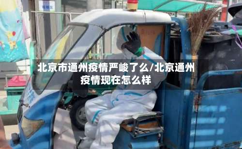 北京市通州疫情严峻了么/北京通州疫情现在怎么样