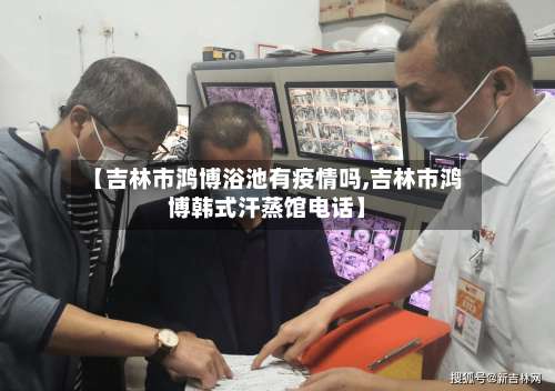 【吉林市鸿博浴池有疫情吗,吉林市鸿博韩式汗蒸馆电话】