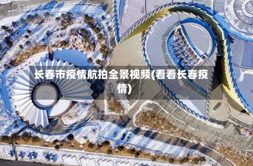 长春市疫情航拍全景视频(看看长春疫情)
