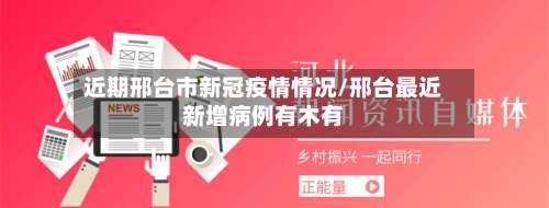 近期邢台市新冠疫情情况/邢台最近新增病例有木有
