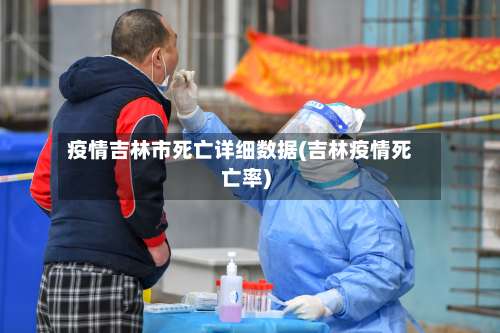疫情吉林市死亡详细数据(吉林疫情死亡率)-第2张图片