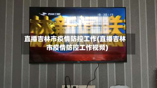 直播吉林市疫情防控工作(直播吉林市疫情防控工作视频)