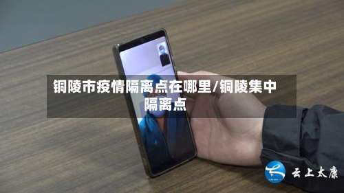 铜陵市疫情隔离点在哪里/铜陵集中隔离点